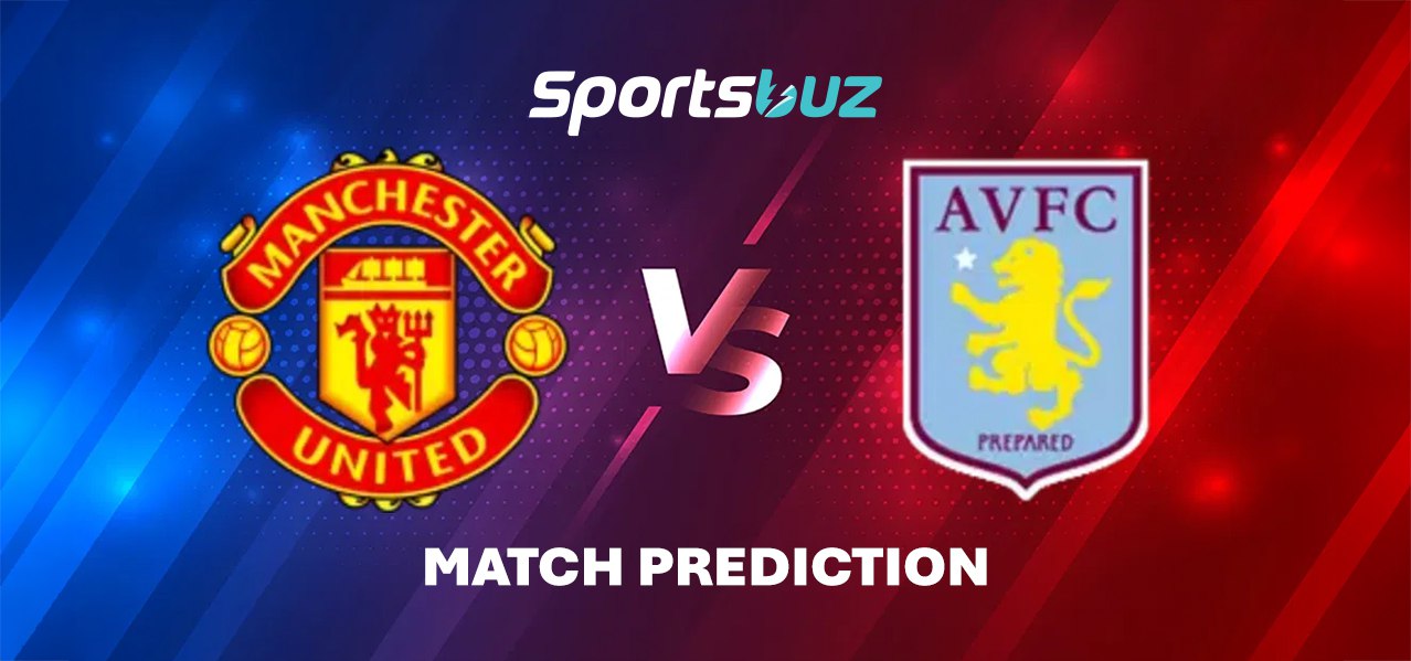 Manchester United vs Aston Villa – Predictions, Odds, Betting Tips, Match Preview | Premier League